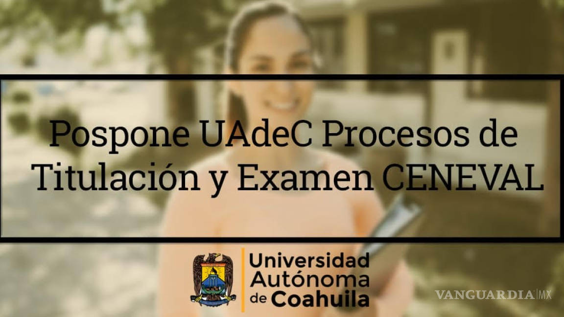Pospone UAdeC exámen CENEVAL y titulaciones por Covid-19